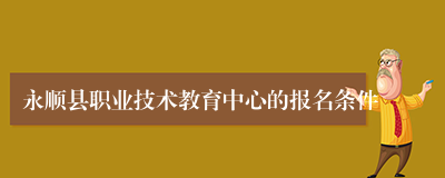 永顺县职业技术教育中心的报名条件