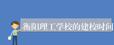 衡阳理工学校的建校时间