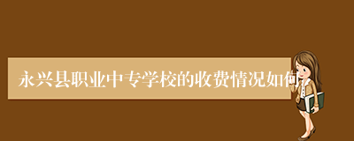 永兴县职业中专学校的收费情况如何