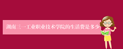 湖南三一工业职业技术学院的生活费是多少