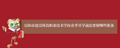 岳阳市建设科技职业技术学校春季开学前需要做哪些准备