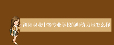 浏阳职业中等专业学校的师资力量怎么样