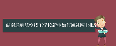 湖南通航航空技工学校新生如何通过网上报名