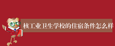 核工业卫生学校的住宿条件怎么样