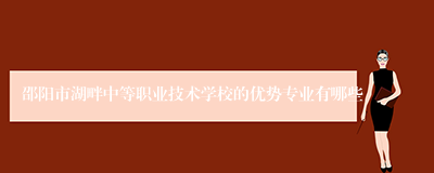 邵阳市湖畔中等职业技术学校的优势专业有哪些