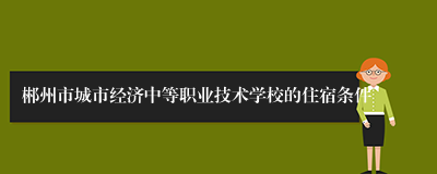 郴州市城市经济中等职业技术学校的住宿条件