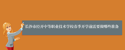 长沙市经开中等职业技术学校春季开学前需要做哪些准备