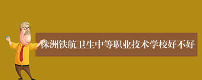 株洲铁航卫生中等职业技术学校好不好