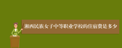 湘西民族女子中等职业学校的住宿费是多少