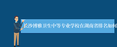 长沙博雅卫生中等专业学校在湖南省排名如何