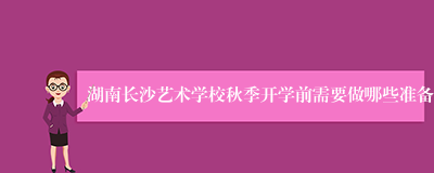 湖南长沙艺术学校秋季开学前需要做哪些准备