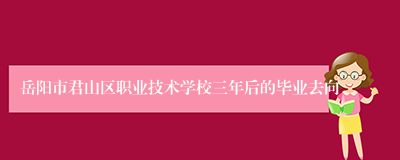 岳阳市君山区职业技术学校三年后的毕业去向