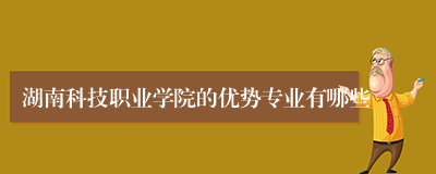 湖南科技职业学院的优势专业有哪些