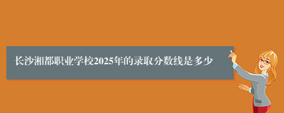 长沙湘都职业学校2025年的录取分数线是多少