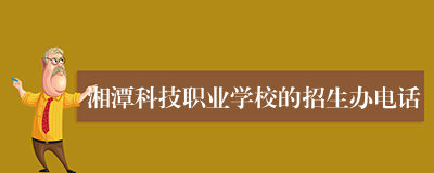 湘潭科技职业学校的招生办电话