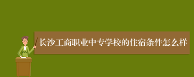 长沙工商职业中专学校的住宿条件怎么样