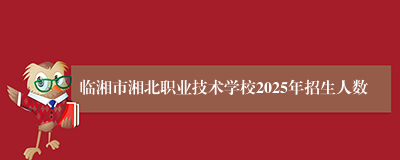 临湘市湘北职业技术学校2025年招生人数