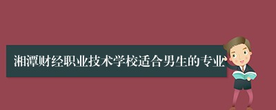 湘潭财经职业技术学校适合男生的专业