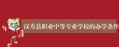 汉寿县职业中等专业学校的办学条件