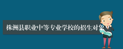 株洲县职业中等专业学校的招生对象