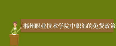 郴州职业技术学院中职部的免费政策