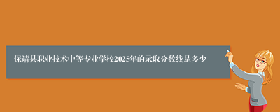 保靖县职业技术中等专业学校2025年的录取分数线是多少