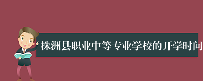 株洲县职业中等专业学校的开学时间