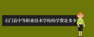 石门县中等职业技术学校的学费是多少