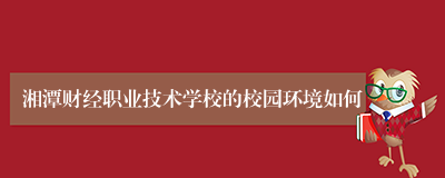 湘潭财经职业技术学校的校园环境如何