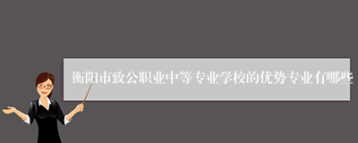 衡阳市致公职业中等专业学校的优势专业有哪些