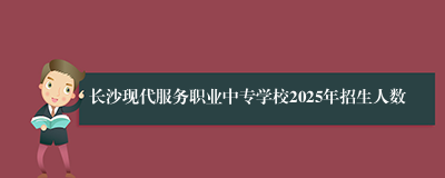 长沙现代服务职业中专学校2025年招生人数