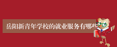 岳阳新青年学校的就业服务有哪些