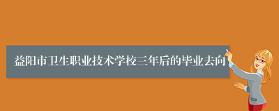 益阳市卫生职业技术学校三年后的毕业去向