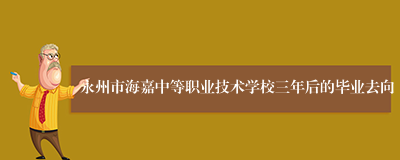 永州市海嘉中等职业技术学校三年后的毕业去向