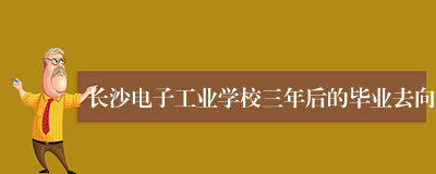 长沙电子工业学校三年后的毕业去向