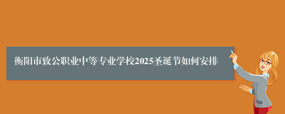 衡阳市致公职业中等专业学校2025圣诞节如何安排