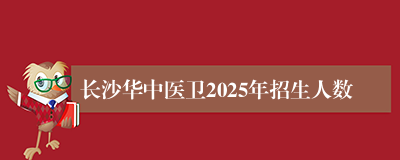 长沙华中医卫2025年招生人数