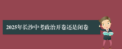 2025年长沙中考政治开卷还是闭卷