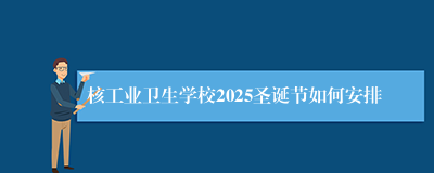 核工业卫生学校2025圣诞节如何安排