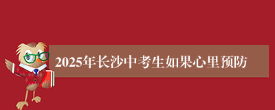 2025年长沙中考生如果心里预防