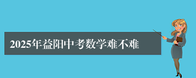 2025年益阳中考数学难不难