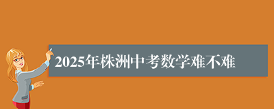 2025年株洲中考数学难不难