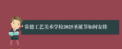 常德工艺美术学校2025圣诞节如何安排