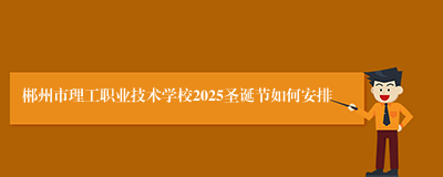 郴州市理工职业技术学校2025圣诞节如何安排