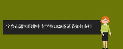 宁乡市潇湘职业中专学校2025圣诞节如何安排