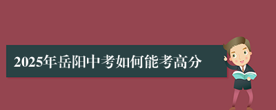 2025年岳阳中考如何能考高分