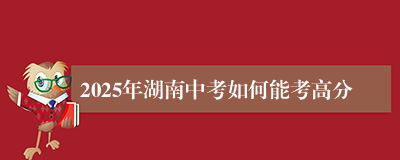 2025年湖南中考如何能考高分