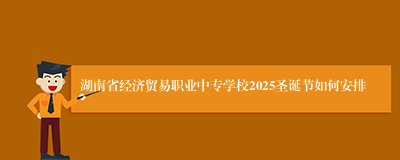 湖南省经济贸易职业中专学校2025圣诞节如何安排