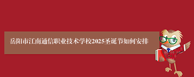 岳阳市江南通信职业技术学校2025圣诞节如何安排