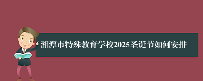 湘潭市特殊教育学校2025圣诞节如何安排